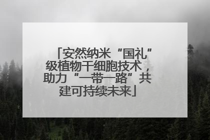 安然纳米“国礼”级植物干细胞技术，助力“一带一路”共建可持续未来