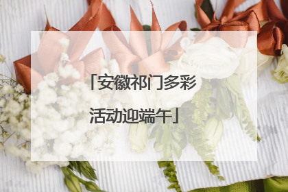 安徽祁门多彩活动迎端午