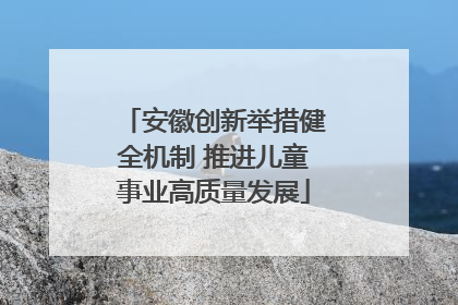 安徽创新举措健全机制 推进儿童事业高质量发展