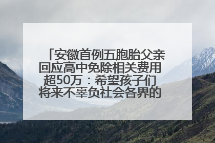 安徽首例五胞胎父亲回应高中免除相关费用超50万：希望孩子们将来不辜负社会各界的帮助与支持