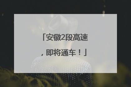 安徽2段高速，即将通车！