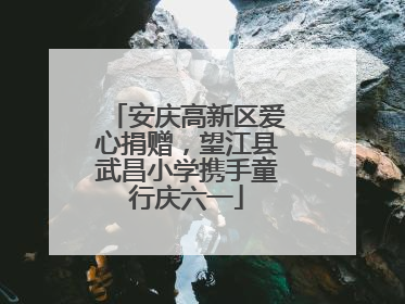 安庆高新区爱心捐赠，望江县武昌小学携手童行庆六一