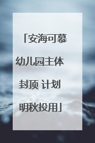 安海可慕幼儿园主体封顶 计划明秋投用