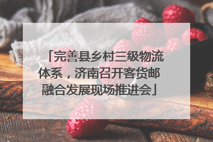 完善县乡村三级物流体系，济南召开客货邮融合发展现场推进会