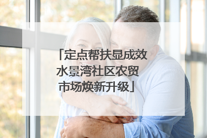 定点帮扶显成效 水景湾社区农贸市场焕新升级