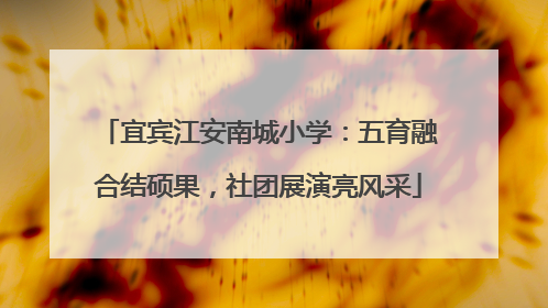 宜宾江安南城小学：五育融合结硕果，社团展演亮风采