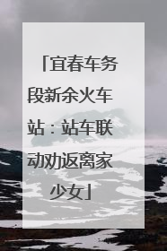 宜春车务段新余火车站：站车联动劝返离家少女