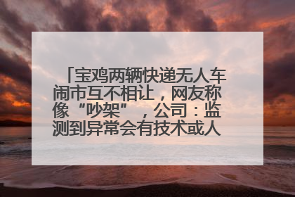 宝鸡两辆快递无人车闹市互不相让，网友称像“吵架”，公司：监测到异常会有技术或人为干预处置