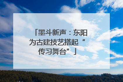 墨斗新声：东阳为古建技艺搭起“传习舞台”