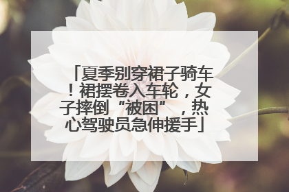 夏季别穿裙子骑车！裙摆卷入车轮，女子摔倒“被困”，热心驾驶员急伸援手