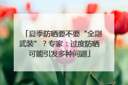 夏季防晒要不要“全副武装”？专家：过度防晒可能引发多种问题