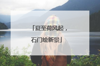 夏至荷风起，石门绘新景