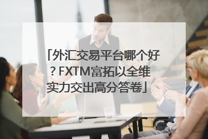 外汇交易平台哪个好？FXTM富拓以全维实力交出高分答卷