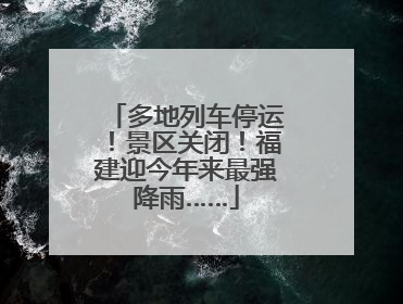 多地列车停运！景区关闭！福建迎今年来最强降雨……