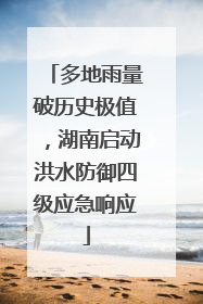 多地雨量破历史极值，湖南启动洪水防御四级应急响应