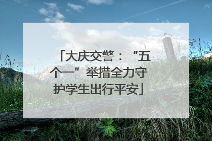 大庆交警：“五个一”举措全力守护学生出行平安