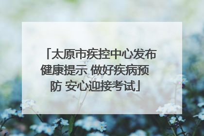 太原市疾控中心发布健康提示 做好疾病预防 安心迎接考试