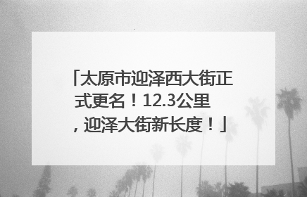 太原市迎泽西大街正式更名！12.3公里，迎泽大街新长度！