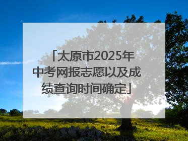 太原市2025年中考网报志愿以及成绩查询时间确定