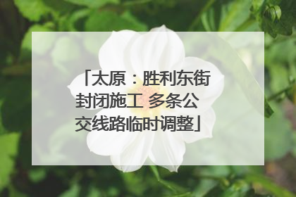 太原：胜利东街封闭施工 多条公交线路临时调整