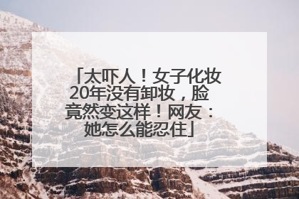 太吓人！女子化妆20年没有卸妆，脸竟然变这样！网友：她怎么能忍住