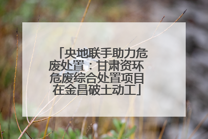 央地联手助力危废处置：甘肃资环危废综合处置项目在金昌破土动工