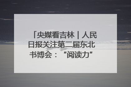 央媒看吉林｜人民日报关注第二届东北书博会：“阅读力”也是“发展力”