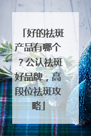 好的祛斑产品有哪个？公认祛斑好品牌，高段位祛斑攻略