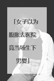 女子以为腹胀去医院竟当场生下男婴