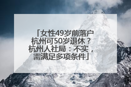 女性49岁前落户杭州可50岁退休？杭州人社局：不实，需满足多项条件