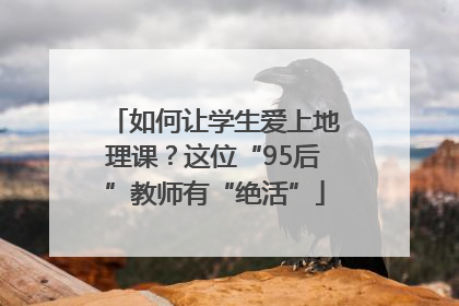 如何让学生爱上地理课？这位“95后”教师有“绝活”