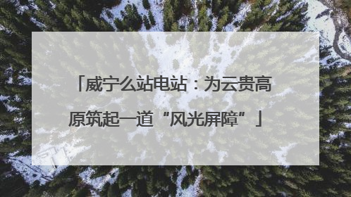 威宁么站电站：为云贵高原筑起一道“风光屏障”