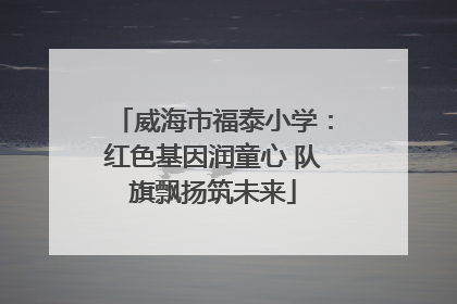 威海市福泰小学：红色基因润童心 队旗飘扬筑未来