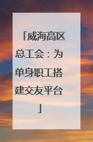 威海高区总工会：为单身职工搭建交友平台