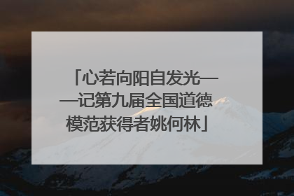 心若向阳自发光——记第九届全国道德模范获得者姚何林