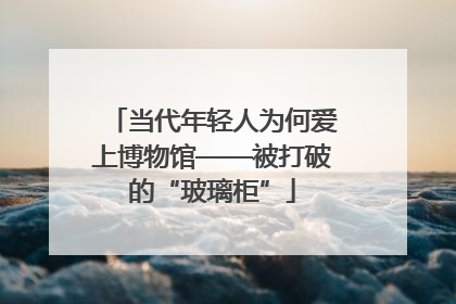 当代年轻人为何爱上博物馆——被打破的“玻璃柜”
