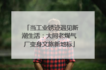 当工业锈迹遇见新潮生活：大同老煤气厂变身文旅新地标