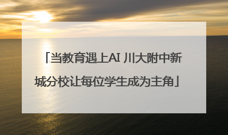 当教育遇上AI 川大附中新城分校让每位学生成为主角