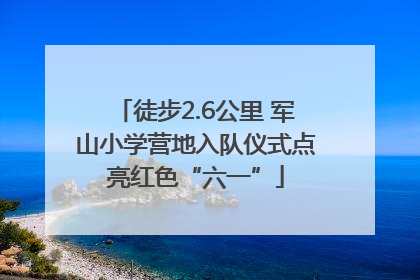 徒步2.6公里 军山小学营地入队仪式点亮红色“六一”