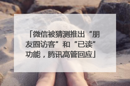 微信被猜测推出“朋友圈访客”和“已读”功能，腾讯高管回应
