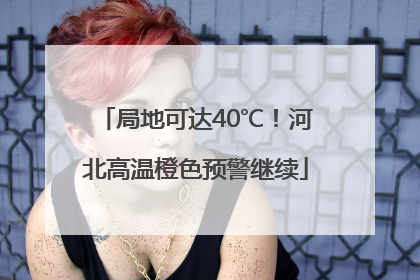 局地可达40℃！河北高温橙色预警继续