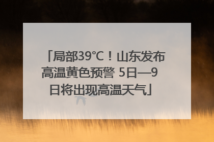 局部39℃！山东发布高温黄色预警 5日—9日将出现高温天气