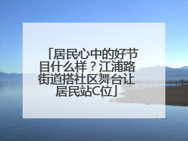 居民心中的好节目什么样？江浦路街道搭社区舞台让居民站C位