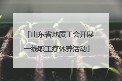 山东省地质工会开展一线职工疗休养活动