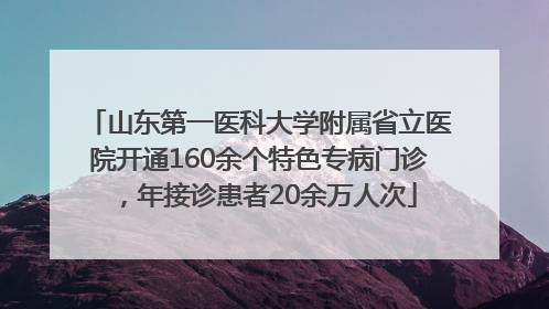 山东第一医科大学附属省立医院开通160余个特色专病门诊，年接诊患者20余万人次