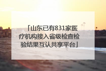山东已有831家医疗机构接入省级检查检验结果互认共享平台