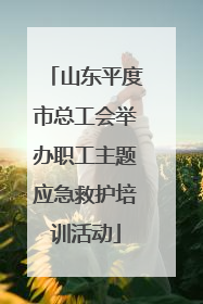 山东平度市总工会举办职工主题应急救护培训活动