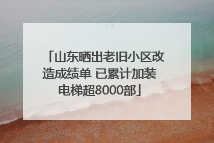 山东晒出老旧小区改造成绩单 已累计加装电梯超8000部