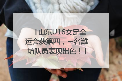 山东U16女足全运会获第四，三名潍坊队员表现出色！