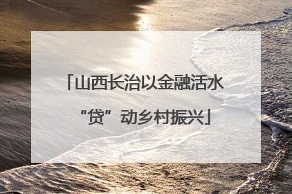 山西长治以金融活水“贷”动乡村振兴